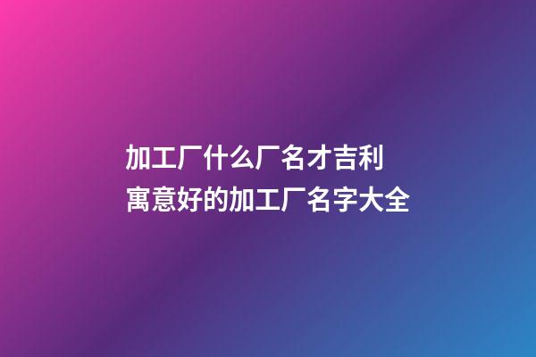 加工厂什么厂名才吉利 寓意好的加工厂名字大全-第1张-公司起名-玄机派